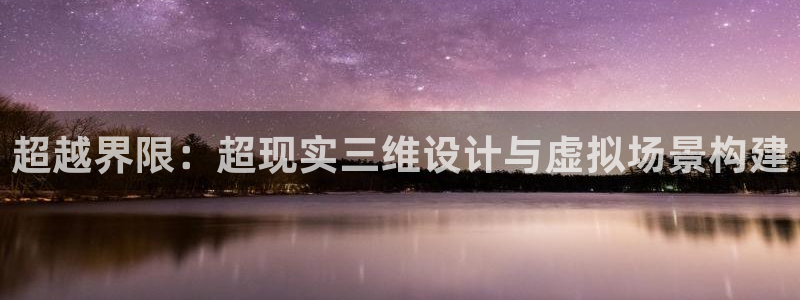 沐鸣2挂机注册：超越界限：超现实三维设计与虚拟场景构建