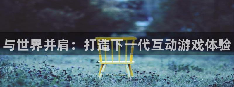 沐鸣2注册平台：与世界并肩：打造下一代互动游戏体验