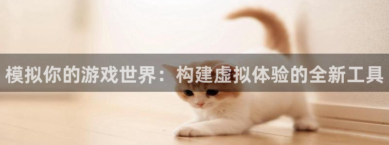 沐鸣2开户：模拟你的游戏世界：构建虚拟体验的全新工具