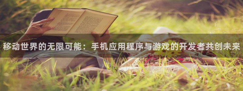 沐鸣2代理求27337：移动世界的无限可能：手机应用程序与游戏的开发者共创未来