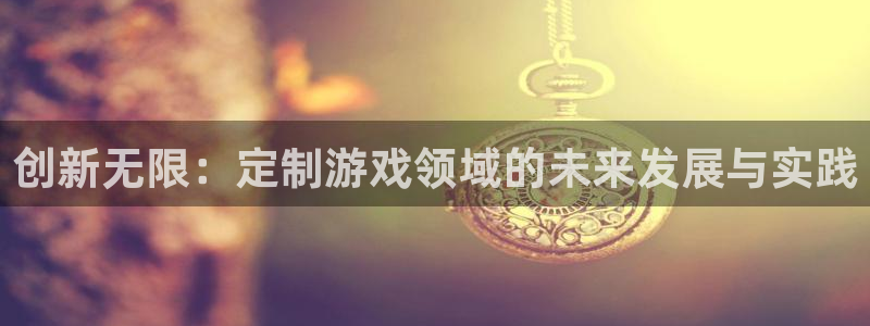 沐鸣2注册丘27337：创新无限：定制游戏领域的未来发展与实践