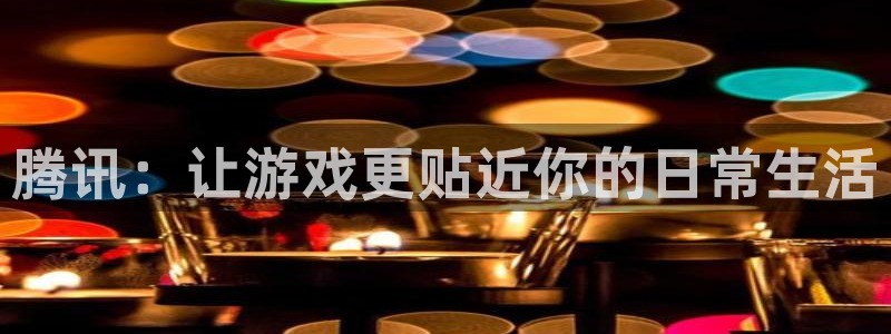 沐鸣2官方：腾讯：让游戏更贴近你的日常生活