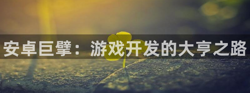 沐鸣娱乐2登录平台官网网址：安卓巨擘：游戏开发的大亨之路
