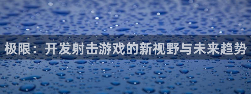 沐鸣2注册开户：极限：开发射击游戏的新视野与未来趋势